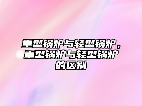 重型鍋爐與輕型鍋爐，重型鍋爐與輕型鍋爐的區別