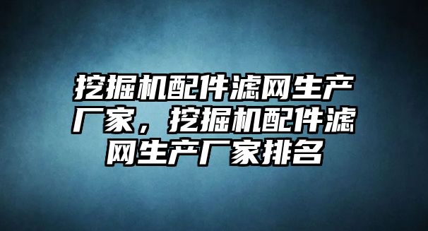 挖掘機配件濾網生產廠家，挖掘機配件濾網生產廠家排名