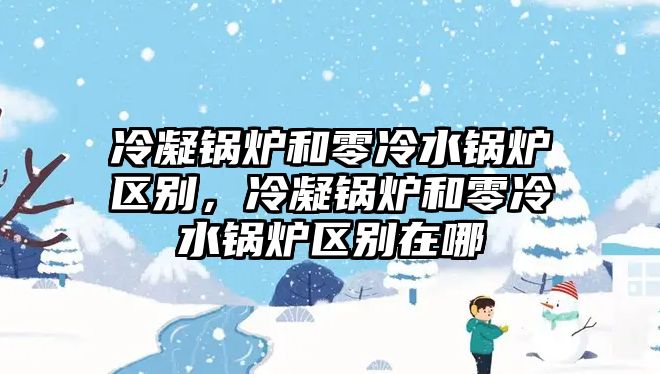 冷凝鍋爐和零冷水鍋爐區別，冷凝鍋爐和零冷水鍋爐區別在哪