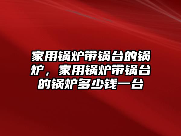 家用鍋爐帶鍋臺的鍋爐，家用鍋爐帶鍋臺的鍋爐多少錢一臺