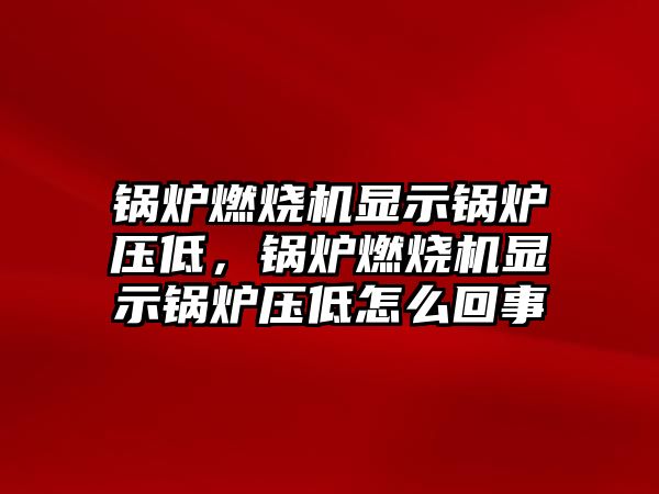 鍋爐燃燒機(jī)顯示鍋爐壓低，鍋爐燃燒機(jī)顯示鍋爐壓低怎么回事