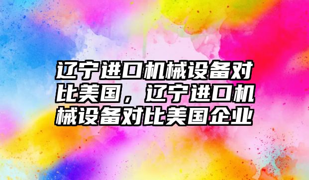 遼寧進口機械設備對比美國，遼寧進口機械設備對比美國企業