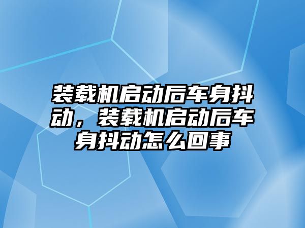 裝載機啟動后車身抖動，裝載機啟動后車身抖動怎么回事