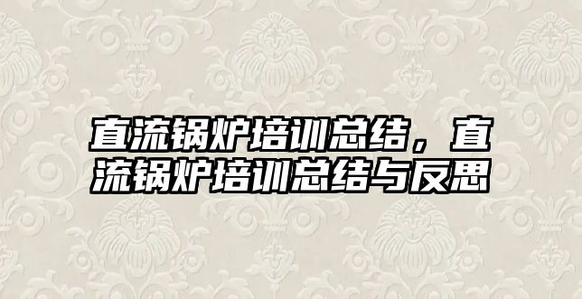 直流鍋爐培訓總結，直流鍋爐培訓總結與反思