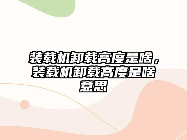 裝載機卸載高度是啥，裝載機卸載高度是啥意思