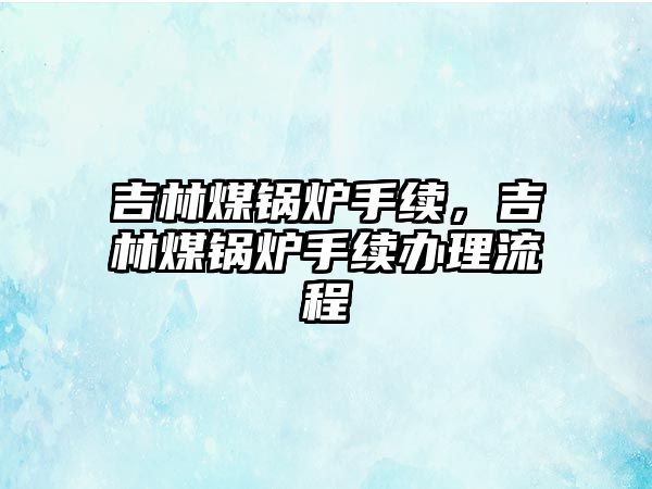 吉林煤鍋爐手續，吉林煤鍋爐手續辦理流程