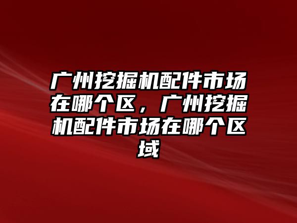 廣州挖掘機配件市場在哪個區，廣州挖掘機配件市場在哪個區域