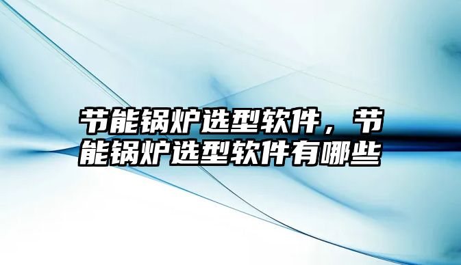 節(jié)能鍋爐選型軟件，節(jié)能鍋爐選型軟件有哪些