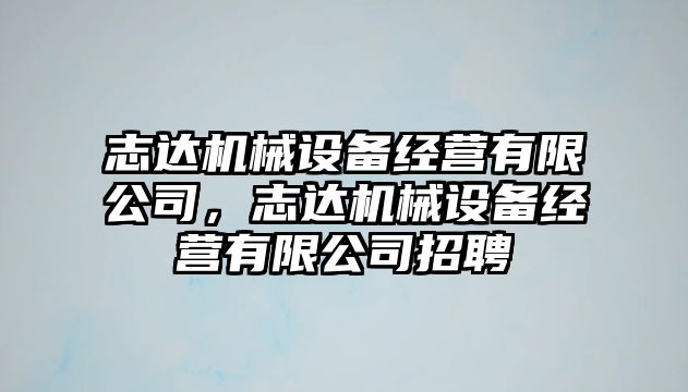 志達機械設備經(jīng)營有限公司，志達機械設備經(jīng)營有限公司招聘