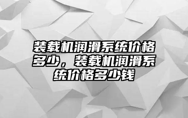 裝載機(jī)潤滑系統(tǒng)價(jià)格多少，裝載機(jī)潤滑系統(tǒng)價(jià)格多少錢