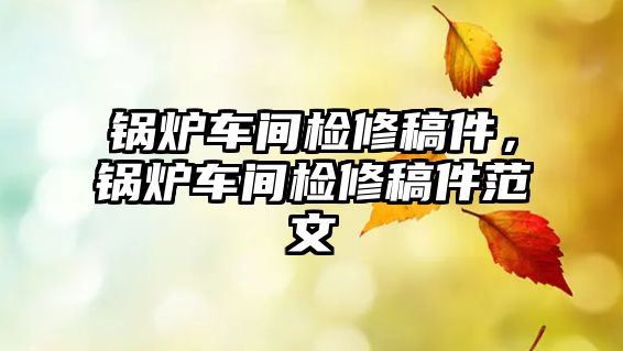 鍋爐車間檢修稿件，鍋爐車間檢修稿件范文