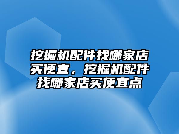 挖掘機配件找哪家店買便宜，挖掘機配件找哪家店買便宜點