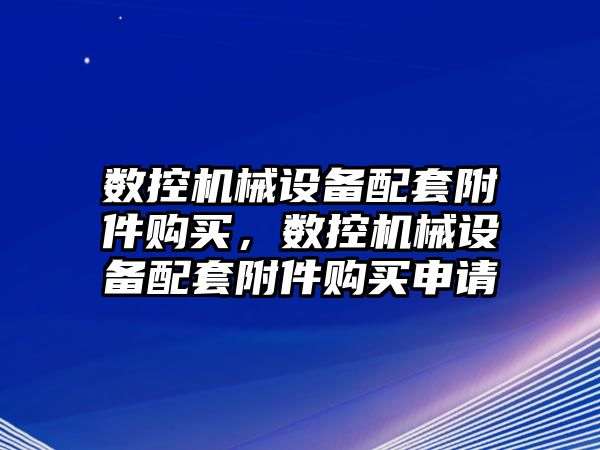 數控機械設備配套附件購買，數控機械設備配套附件購買申請