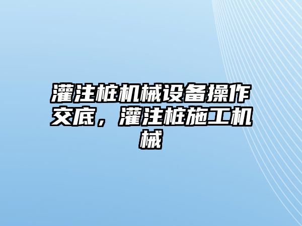 灌注樁機械設備操作交底，灌注樁施工機械