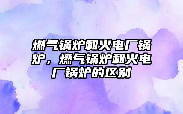 燃?xì)忮仩t和火電廠鍋爐，燃?xì)忮仩t和火電廠鍋爐的區(qū)別