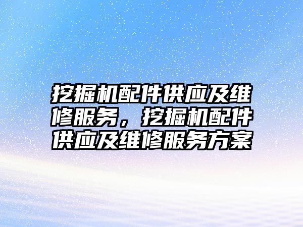 挖掘機配件供應及維修服務，挖掘機配件供應及維修服務方案