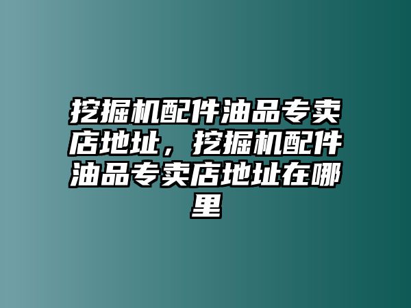 挖掘機配件油品專賣店地址，挖掘機配件油品專賣店地址在哪里