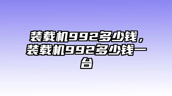 裝載機992多少錢，裝載機992多少錢一臺