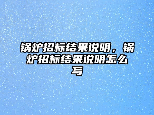 鍋爐招標結果說明，鍋爐招標結果說明怎么寫