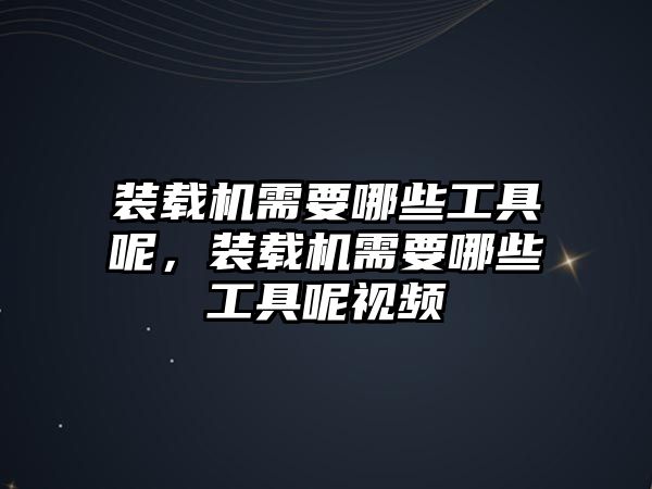 裝載機(jī)需要哪些工具呢，裝載機(jī)需要哪些工具呢視頻