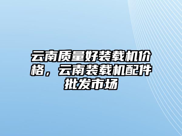 云南質量好裝載機價格，云南裝載機配件批發市場