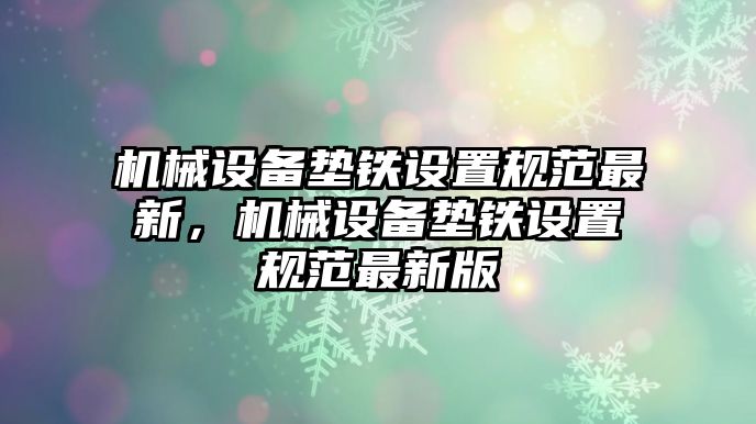 機械設備墊鐵設置規范最新，機械設備墊鐵設置規范最新版