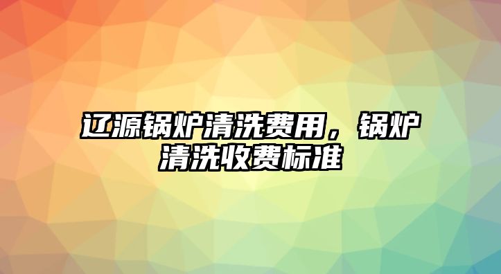 遼源鍋爐清洗費用，鍋爐清洗收費標準