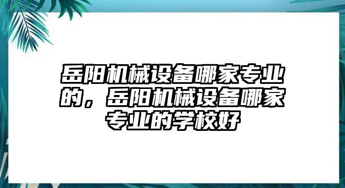 岳陽機械設備哪家專業(yè)的，岳陽機械設備哪家專業(yè)的學校好