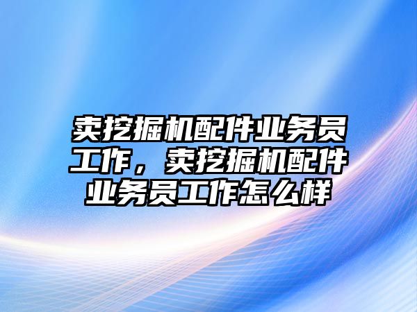 賣挖掘機配件業務員工作，賣挖掘機配件業務員工作怎么樣