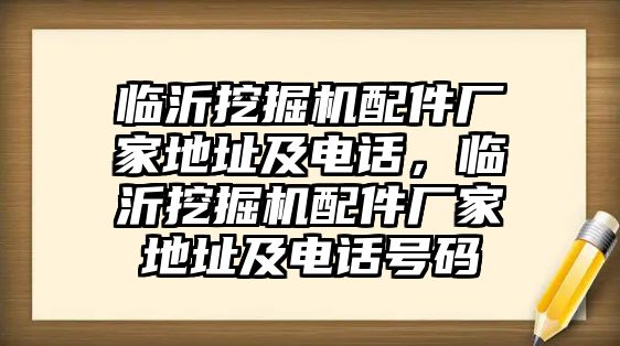 臨沂挖掘機配件廠家地址及電話，臨沂挖掘機配件廠家地址及電話號碼