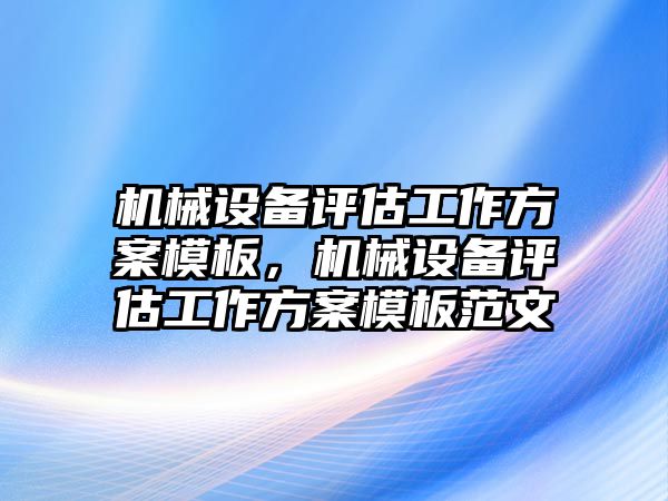 機械設備評估工作方案模板，機械設備評估工作方案模板范文