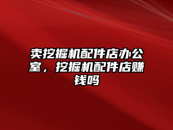 賣挖掘機配件店辦公室，挖掘機配件店賺錢嗎