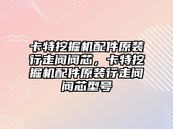 卡特挖掘機配件原裝行走閥閥芯，卡特挖掘機配件原裝行走閥閥芯型號