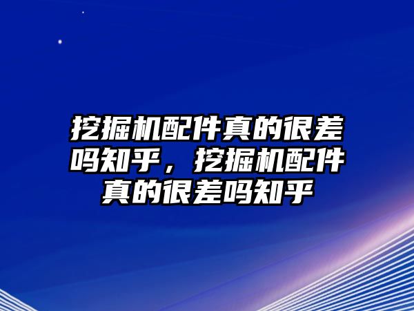 挖掘機(jī)配件真的很差嗎知乎，挖掘機(jī)配件真的很差嗎知乎