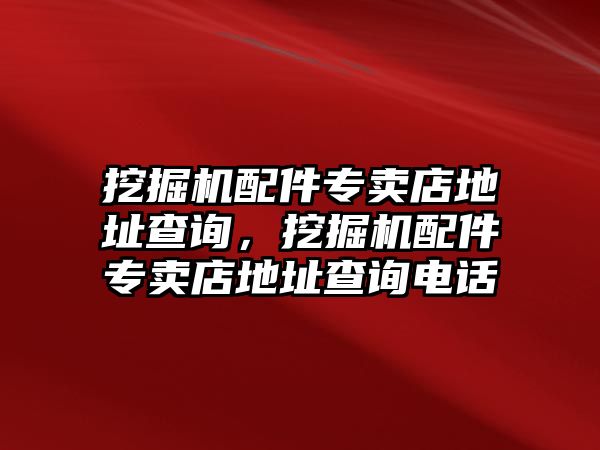 挖掘機配件專賣店地址查詢，挖掘機配件專賣店地址查詢電話