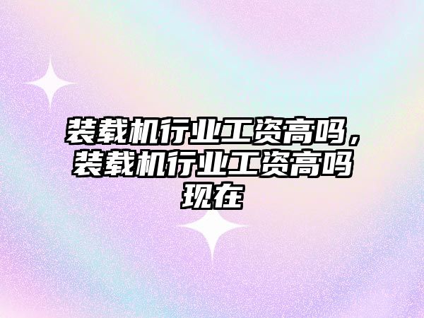 裝載機行業工資高嗎，裝載機行業工資高嗎現在