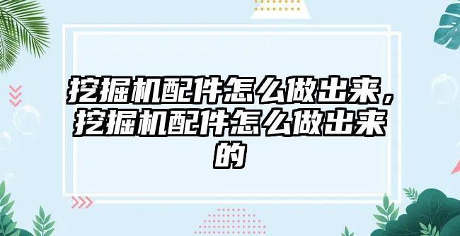 挖掘機配件怎么做出來，挖掘機配件怎么做出來的