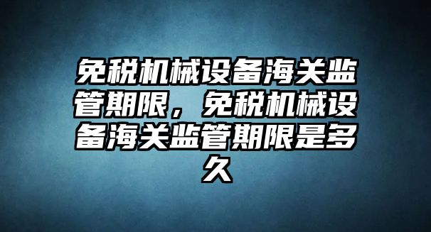 免稅機械設備海關監管期限，免稅機械設備海關監管期限是多久