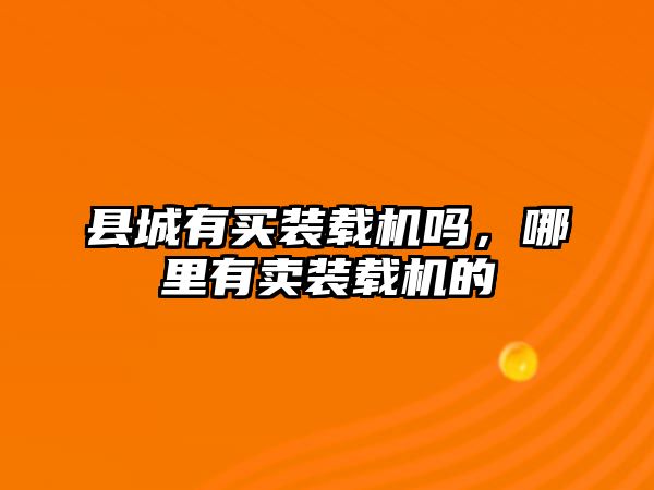 縣城有買裝載機嗎，哪里有賣裝載機的