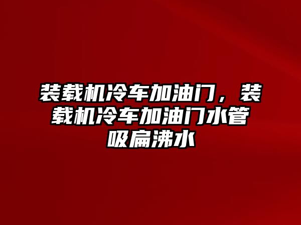 裝載機冷車加油門，裝載機冷車加油門水管吸扁沸水