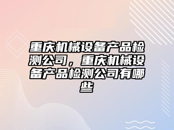 重慶機械設備產品檢測公司，重慶機械設備產品檢測公司有哪些