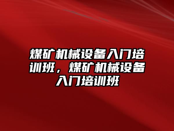 煤礦機械設(shè)備入門培訓(xùn)班，煤礦機械設(shè)備入門培訓(xùn)班