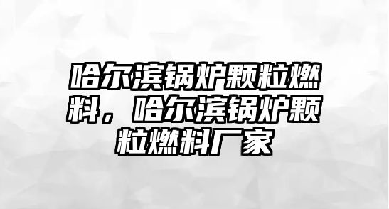 哈爾濱鍋爐顆粒燃料，哈爾濱鍋爐顆粒燃料廠家