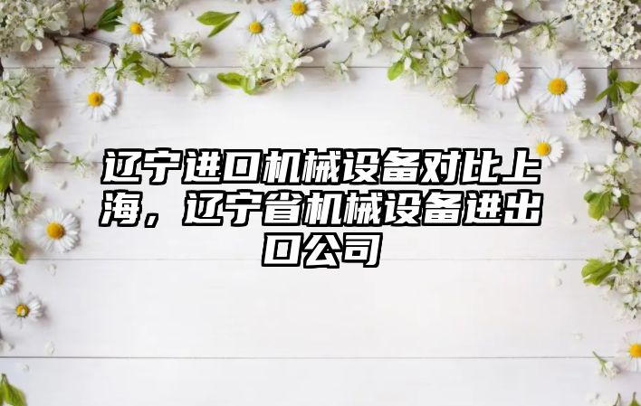 遼寧進口機械設(shè)備對比上海，遼寧省機械設(shè)備進出口公司