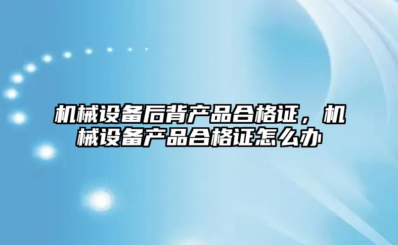 機械設備后背產品合格證，機械設備產品合格證怎么辦