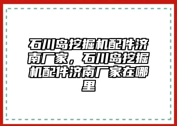 石川島挖掘機配件濟南廠家，石川島挖掘機配件濟南廠家在哪里