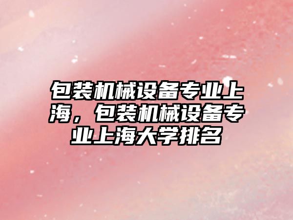 包裝機械設備專業上海，包裝機械設備專業上海大學排名