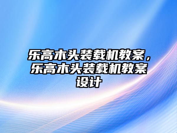 樂高木頭裝載機教案，樂高木頭裝載機教案設(shè)計