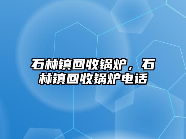 石林鎮回收鍋爐，石林鎮回收鍋爐電話