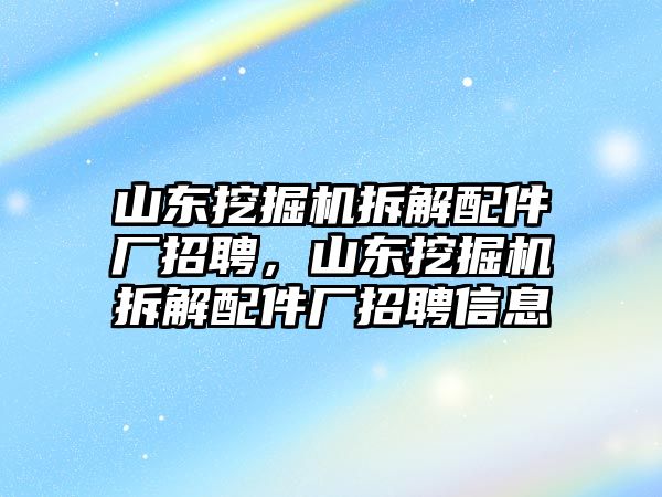 山東挖掘機拆解配件廠招聘，山東挖掘機拆解配件廠招聘信息